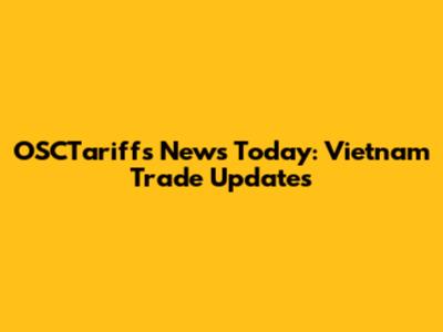 OSCTariffs News Today: Vietnam Trade Updates