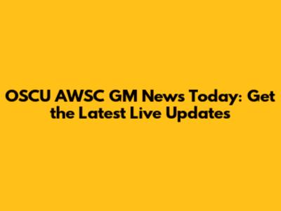 OSCU AWSC GM News Today: Get the Latest Live Updates
