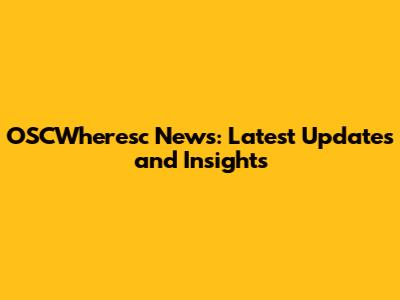 OSCWheresc News: Latest Updates and Insights