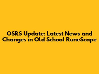 OSRS Update: Latest News and Changes in Old School RuneScape
