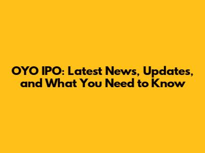 OYO IPO: Latest News, Updates, and What You Need to Know