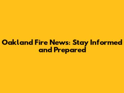 Oakland Fire News: Stay Informed and Prepared