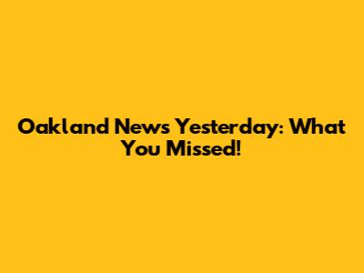 Oakland News Yesterday: What You Missed!