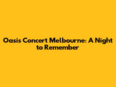 Oasis Concert Melbourne: A Night to Remember