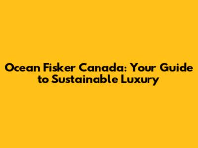 Ocean Fisker Canada: Your Guide to Sustainable Luxury