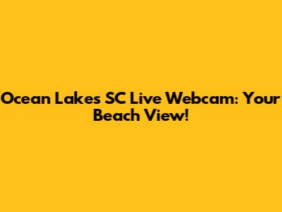 Ocean Lakes SC Live Webcam: Your Beach View!