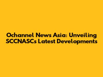 Ochannel News Asia: Unveiling SCCNASC's Latest Developments