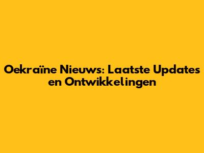 Oekraïne Nieuws: Laatste Updates en Ontwikkelingen