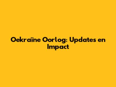 Oekraïne Oorlog: Updates en Impact