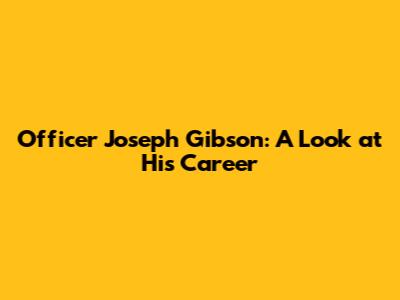 Officer Joseph Gibson: A Look at His Career