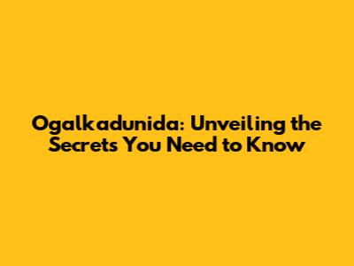 Ogalkadunida: Unveiling the Secrets You Need to Know