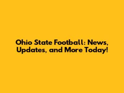 Ohio State Football: News, Updates, and More Today!