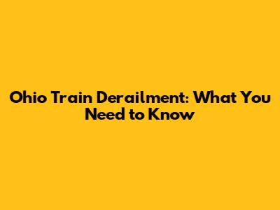 Ohio Train Derailment: What You Need to Know