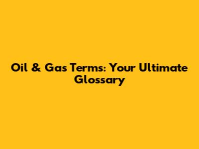 Oil & Gas Terms: Your Ultimate Glossary
