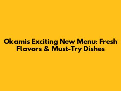 Okami's Exciting New Menu: Fresh Flavors & Must-Try Dishes