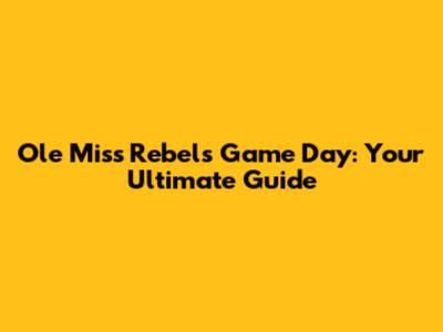 Ole Miss Rebels Game Day: Your Ultimate Guide