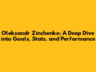 Oleksandr Zinchenko: A Deep Dive into Goals, Stats, and Performance