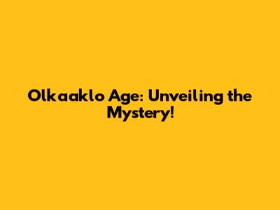 Olkaaklo Age: Unveiling the Mystery!