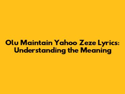 Olu Maintain "Yahoo Zeze" Lyrics: Understanding the Meaning