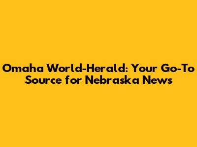 Omaha World-Herald: Your Go-To Source for Nebraska News