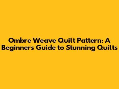 Ombre Weave Quilt Pattern: A Beginner's Guide to Stunning Quilts