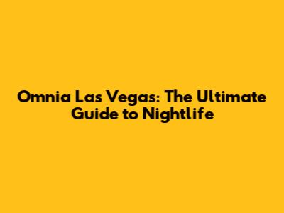 Omnia Las Vegas: The Ultimate Guide to Nightlife