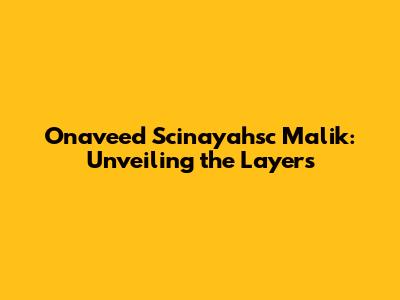 Onaveed Scinayahsc Malik: Unveiling the Layers