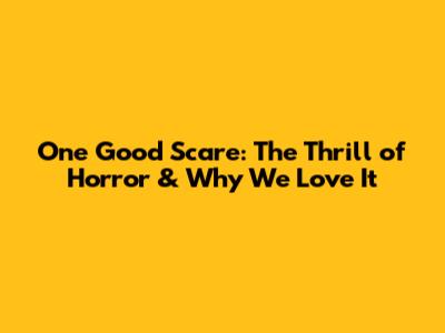 One Good Scare: The Thrill of Horror & Why We Love It