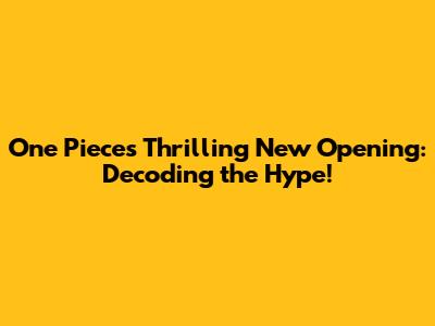One Piece's Thrilling New Opening: Decoding the Hype!