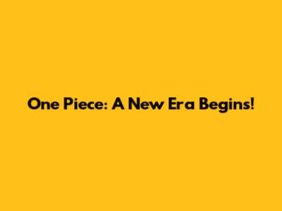One Piece: A New Era Begins!
