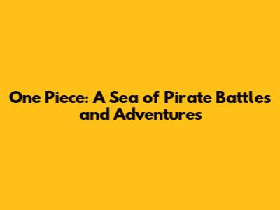 One Piece: A Sea of Pirate Battles and Adventures