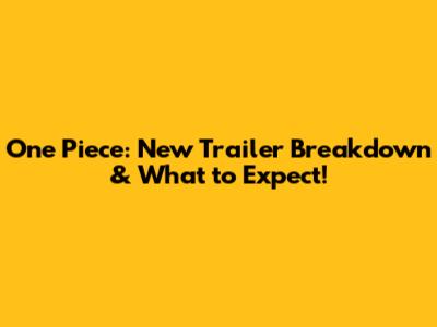 One Piece: New Trailer Breakdown & What to Expect!