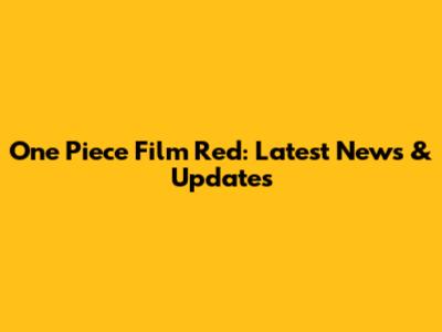 One Piece Film Red: Latest News & Updates