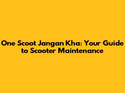 One Scoot Jangan Kha: Your Guide to Scooter Maintenance