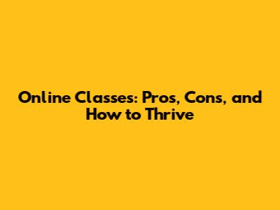 Online Classes: Pros, Cons, and How to Thrive