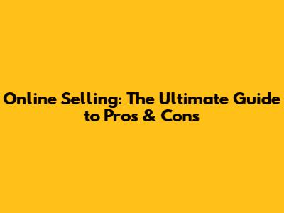 Online Selling: The Ultimate Guide to Pros & Cons