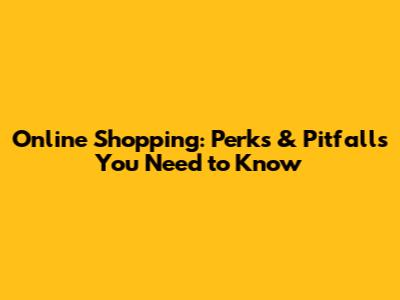 Online Shopping: Perks & Pitfalls You Need to Know