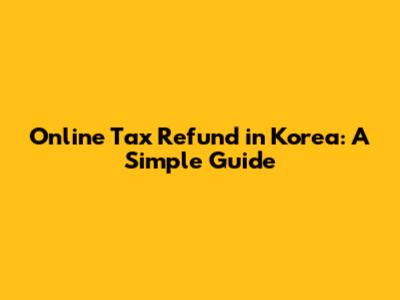 Online Tax Refund in Korea: A Simple Guide
