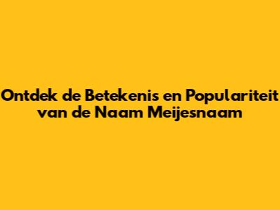 Ontdek de Betekenis en Populariteit van de Naam Meijesnaam