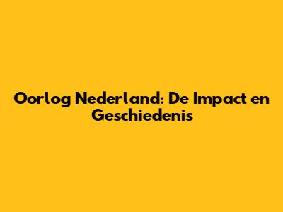 Oorlog Nederland: De Impact en Geschiedenis