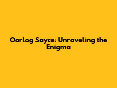 Oorlog Sayce: Unraveling the Enigma