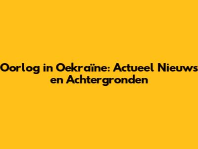 Oorlog in Oekraïne: Actueel Nieuws en Achtergronden