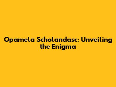 Opamela Scholandasc: Unveiling the Enigma