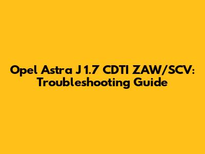 Opel Astra J 1.7 CDTI ZAW/SCV: Troubleshooting Guide