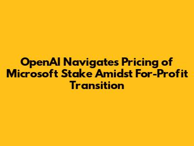 OpenAI Navigates Pricing of Microsoft Stake Amidst For-Profit Transition