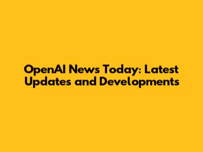 OpenAI News Today: Latest Updates and Developments
