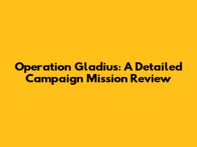 Operation Gladius: A Detailed Campaign Mission Review