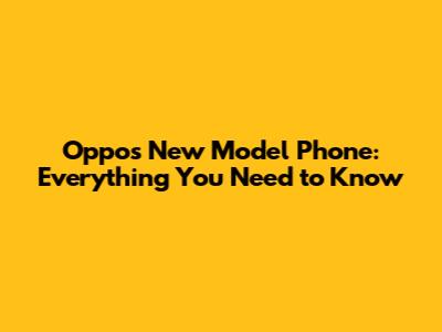 Oppo's New Model Phone: Everything You Need to Know