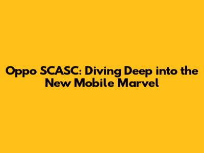 Oppo SCASC: Diving Deep into the New Mobile Marvel