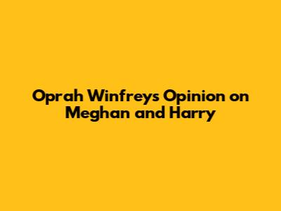 Oprah Winfrey's Opinion on Meghan and Harry